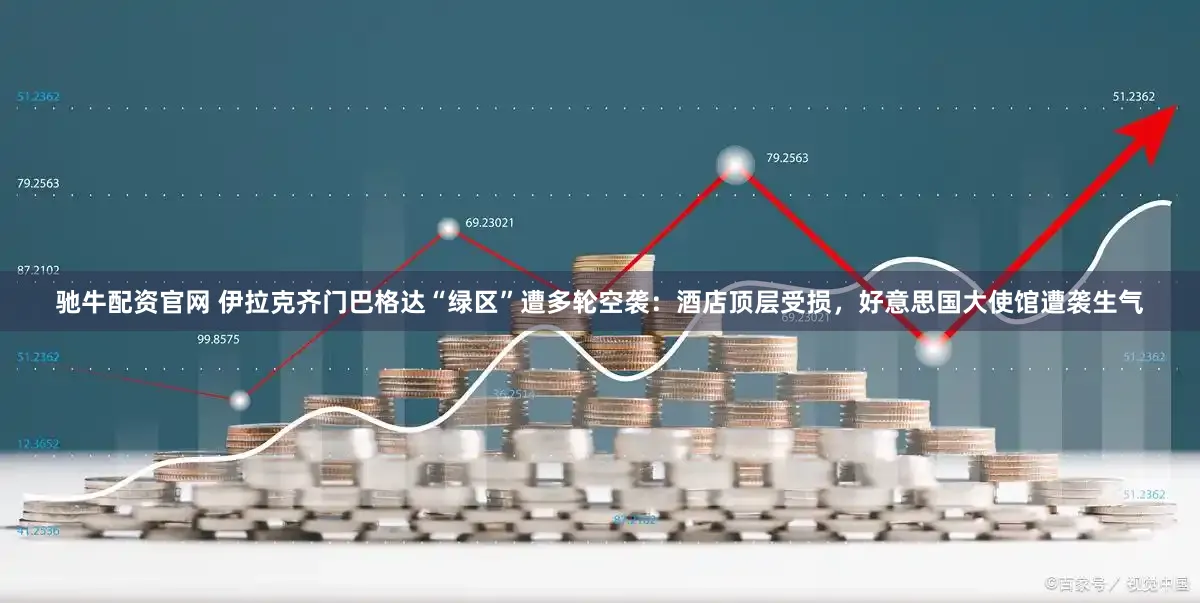 驰牛配资官网 伊拉克齐门巴格达“绿区”遭多轮空袭：酒店顶层受损，好意思国大使馆遭袭生气