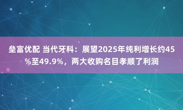 垒富优配 当代牙科：展望2025年纯利增长约45%至49.9%，两大收购名目孝顺了利润