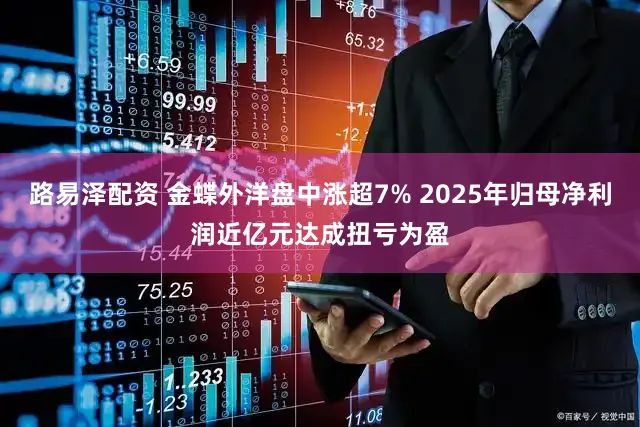 路易泽配资 金蝶外洋盘中涨超7% 2025年归母净利润近亿元达成扭亏为盈
