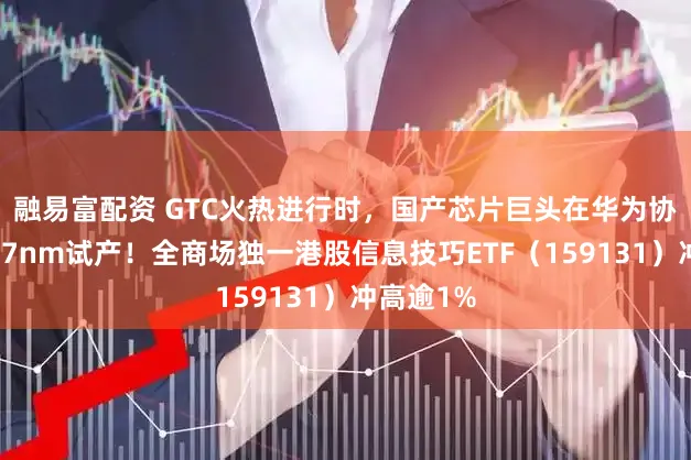 融易富配资 GTC火热进行时，国产芯片巨头在华为协助下启动7nm试产！全商场独一港股信息技巧ETF（159131）冲高逾1%