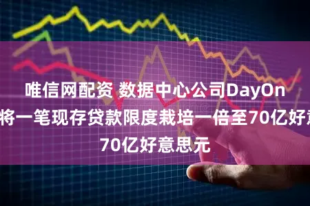 唯信网配资 数据中心公司DayOne寻求将一笔现存贷款限度栽培一倍至70亿好意思元