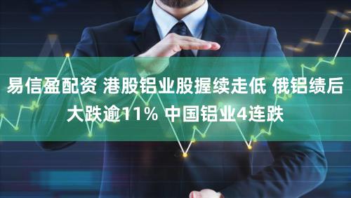 易信盈配资 港股铝业股握续走低 俄铝绩后大跌逾11% 中国铝业4连跌