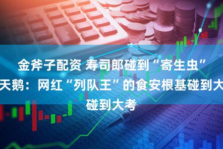 金斧子配资 寿司郎碰到“寄生虫”黑天鹅：网红“列队王”的食安根基碰到大考