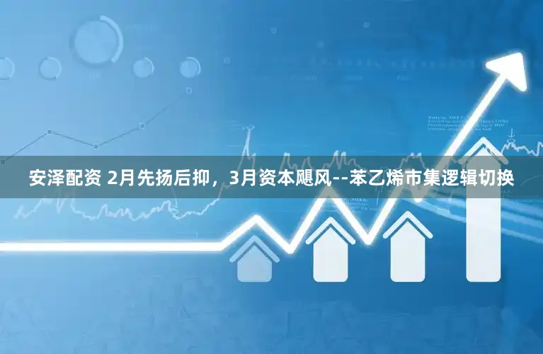 安泽配资 2月先扬后抑，3月资本飓风--苯乙烯市集逻辑切换