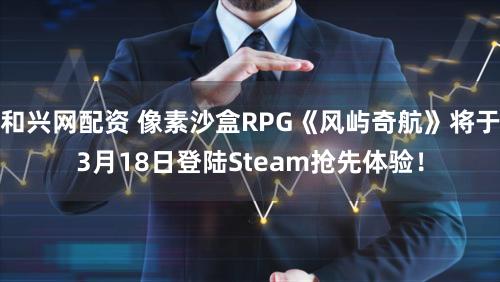 和兴网配资 像素沙盒RPG《风屿奇航》将于3月18日登陆Steam抢先体验！