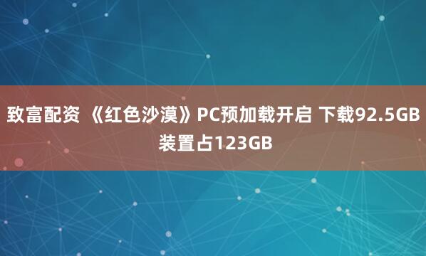 致富配资 《红色沙漠》PC预加载开启 下载92.5GB 装置占123GB