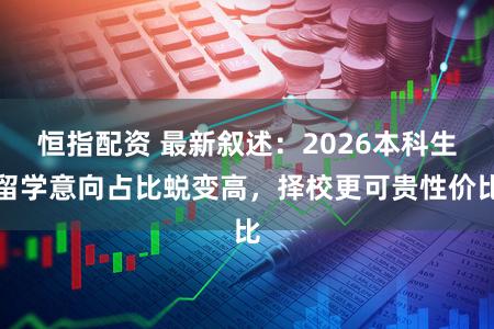 恒指配资 最新叙述：2026本科生留学意向占比蜕变高，择校更可贵性价比