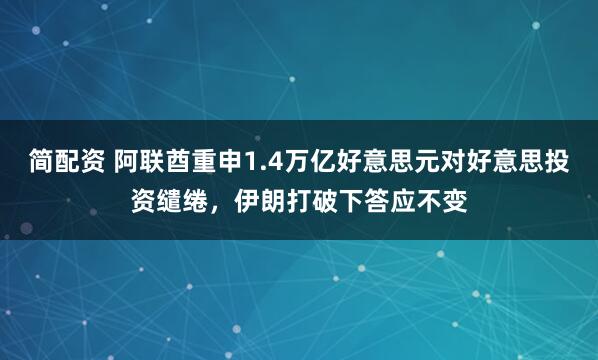 简配资 阿联酋重申1.4万亿好意思元对好意思投资缱绻，伊朗打破下答应不变