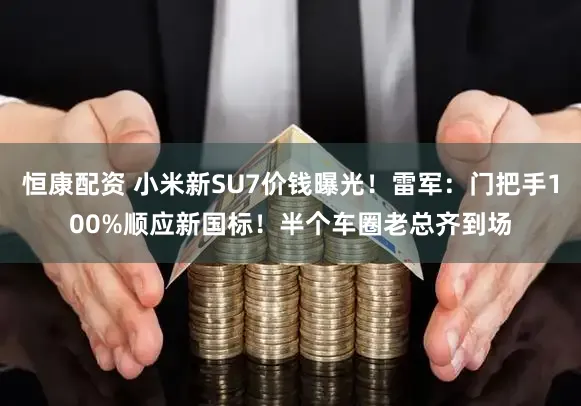 恒康配资 小米新SU7价钱曝光！雷军：门把手100%顺应新国标！半个车圈老总齐到场
