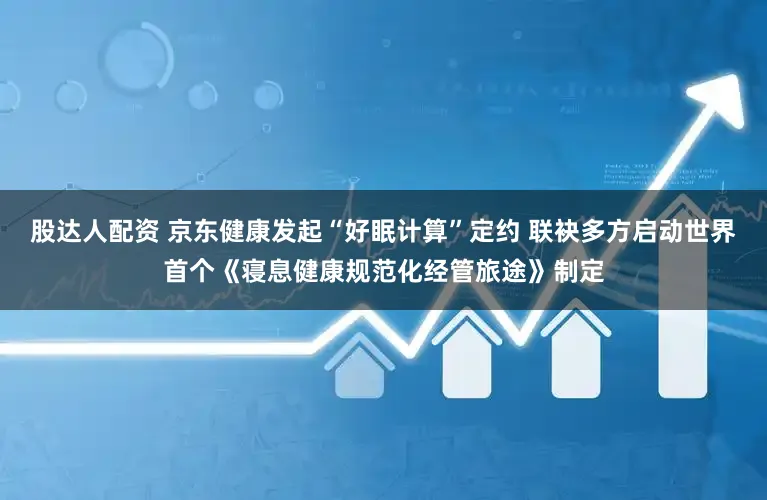 股达人配资 京东健康发起“好眠计算”定约 联袂多方启动世界首个《寝息健康规范化经管旅途》制定