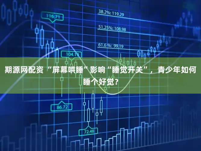 期源网配资 “屏幕哄睡”影响“睡觉开关”，青少年如何睡个好觉？