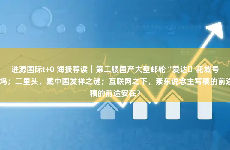 进源国际t+0 海报荐读|第二艘国产大型邮轮“爱达・花城号”今出坞;二里头,藏中国发祥之谜;互联网之下,素东说念主写稿的前途安在?