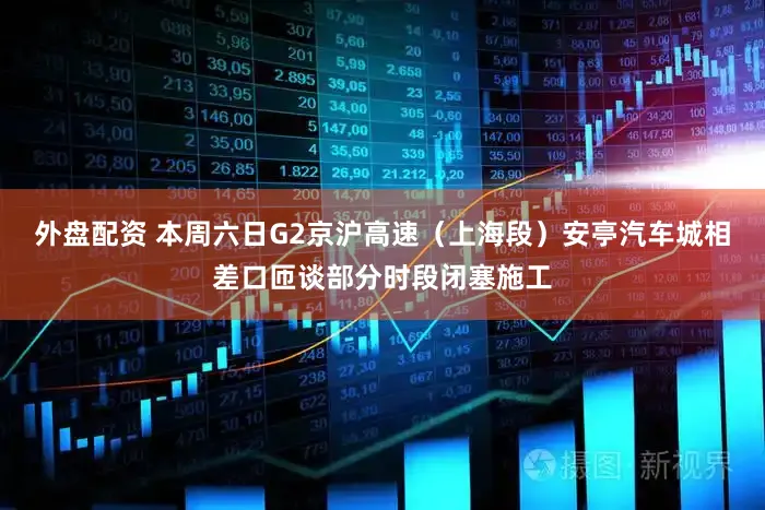 外盘配资 本周六日G2京沪高速（上海段）安亭汽车城相差口匝谈部分时段闭塞施工