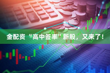 金配资 “高中签率”新股，又来了！