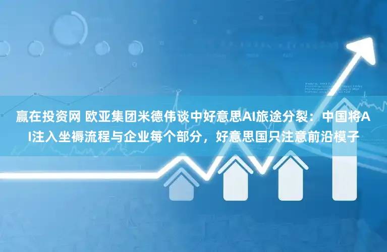 赢在投资网 欧亚集团米德伟谈中好意思AI旅途分裂：中国将AI注入坐褥流程与企业每个部分，好意思国只注意前沿模子