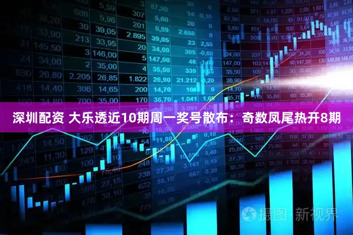 深圳配资 大乐透近10期周一奖号散布:奇数凤尾热开8期