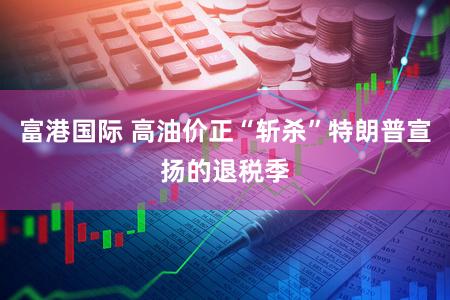 富港国际 高油价正“斩杀”特朗普宣扬的退税季