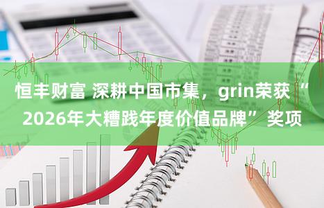 恒丰财富 深耕中国市集,grin荣获 “2026年大糟践年度价值品牌” 奖项