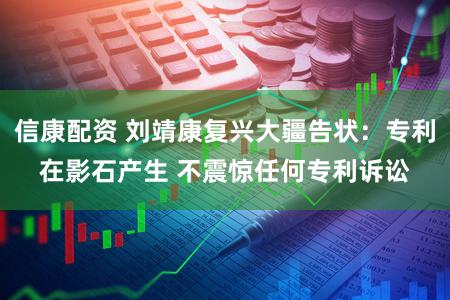 信康配资 刘靖康复兴大疆告状：专利在影石产生 不震惊任何专利诉讼