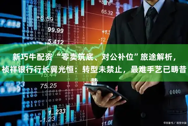 新巧牛配资 “零卖筑底、对公补位”旅途解析，祯祥银行行长冀光恒：转型未禁止，最难手艺已畴昔