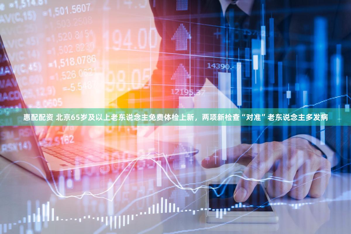 惠配配资 北京65岁及以上老东说念主免费体检上新，两项新检查“对准”老东说念主多发病