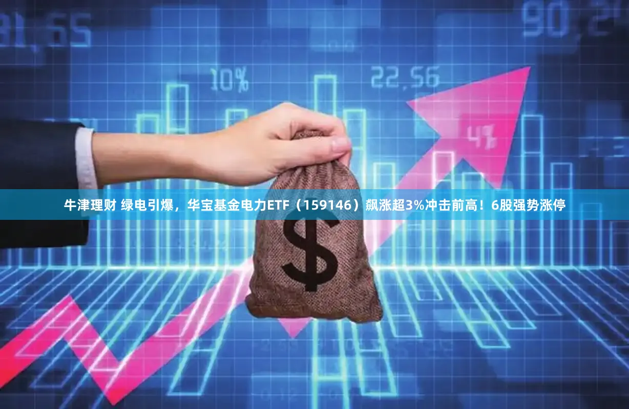 牛津理财 绿电引爆，华宝基金电力ETF（159146）飙涨超3%冲击前高！6股强势涨停
