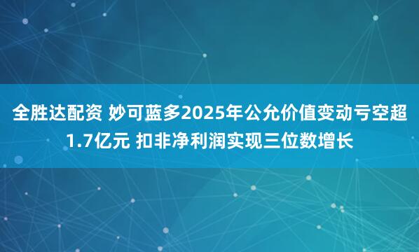 全胜达配资 妙可蓝多2025年公允价值变动亏空超1.7亿元 扣非净利润实现三位数增长