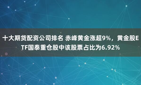 十大期货配资公司排名 赤峰黄金涨超9%，黄金股ETF国泰重仓股中该股票占比为6.92%