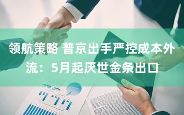 领航策略 普京出手严控成本外流:5月起厌世金条出口