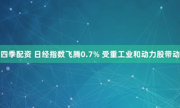 四季配资 日经指数飞腾0.7% 受重工业和动力股带动