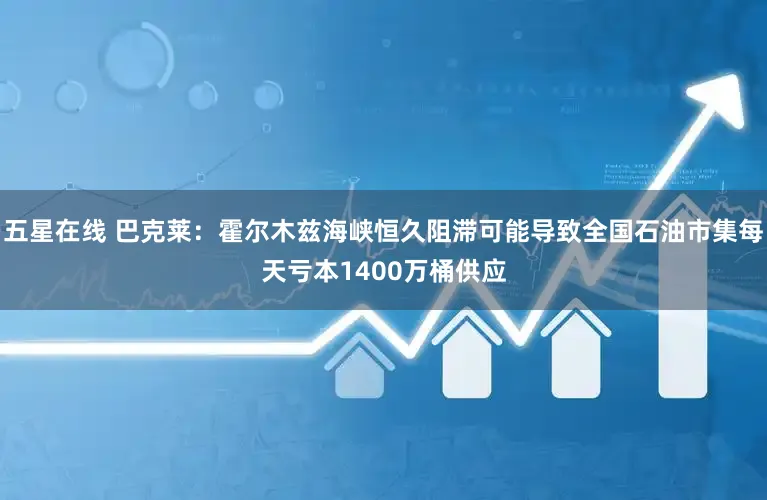 五星在线 巴克莱:霍尔木兹海峡恒久阻滞可能导致全国石油市集每天亏本1400万桶供应