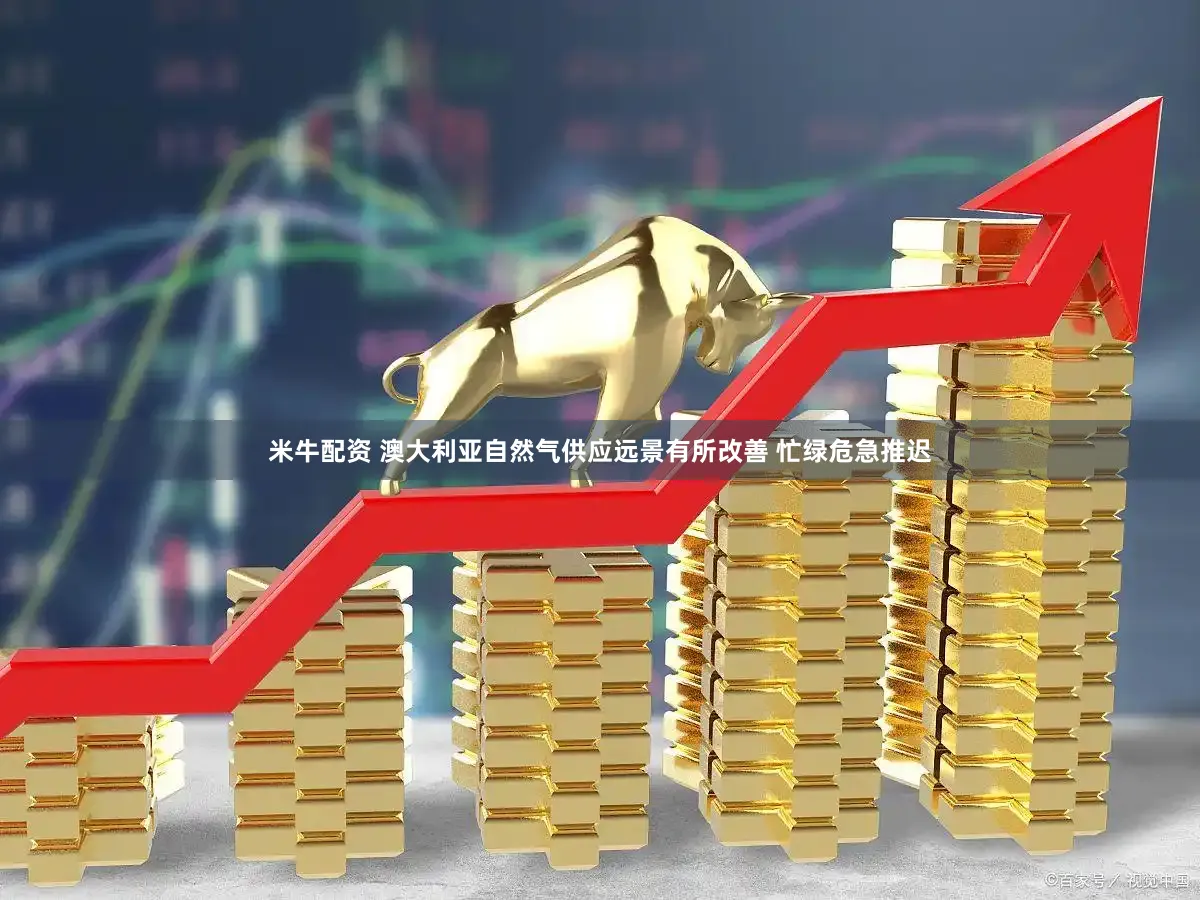 米牛配资 澳大利亚自然气供应远景有所改善 忙绿危急推迟