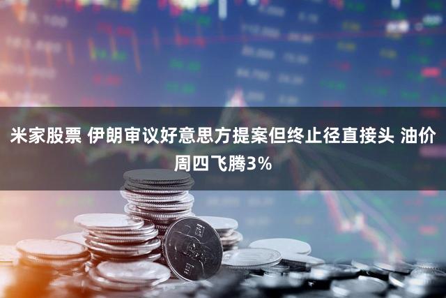 米家股票 伊朗审议好意思方提案但终止径直接头 油价周四飞腾3%