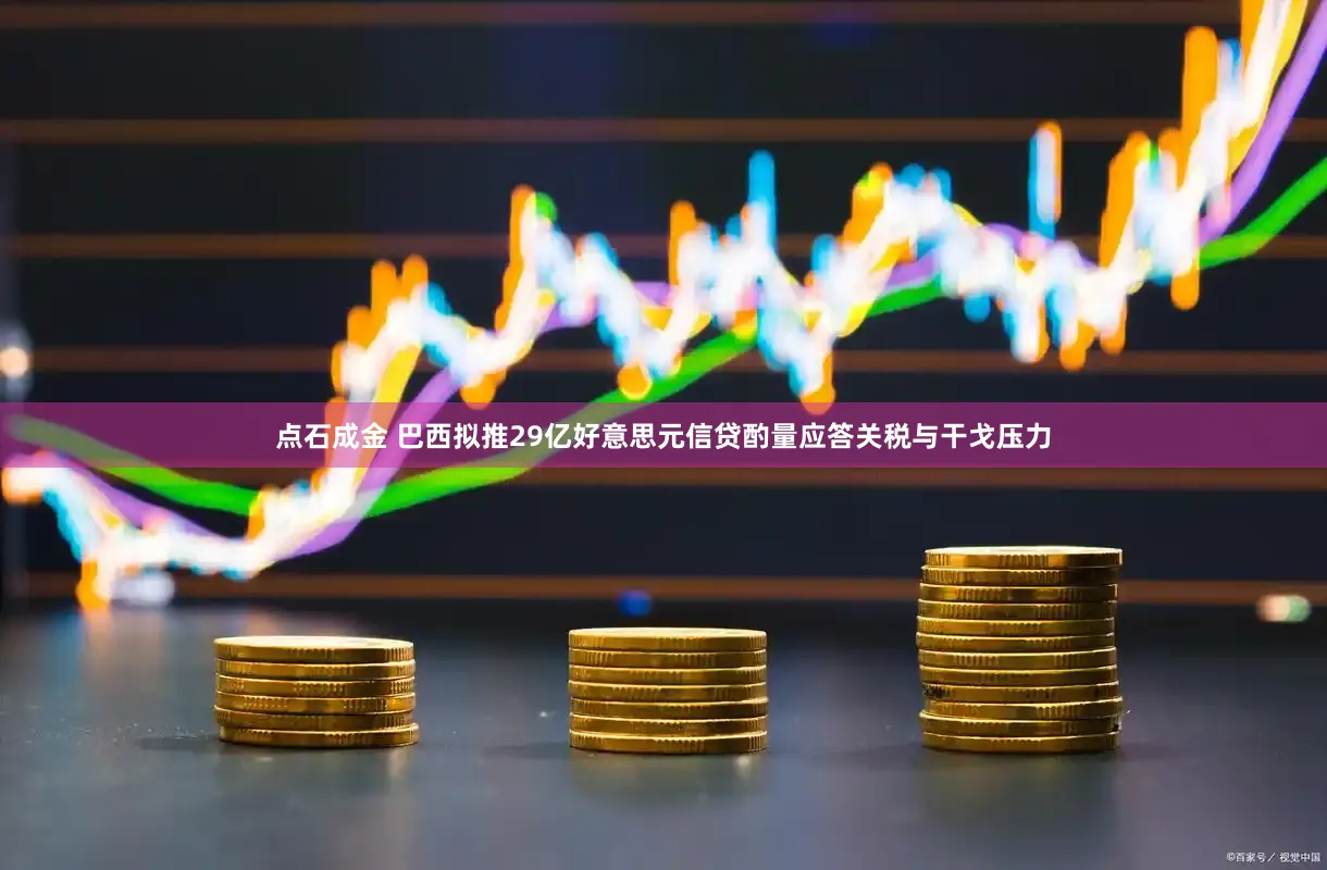 点石成金 巴西拟推29亿好意思元信贷酌量应答关税与干戈压力