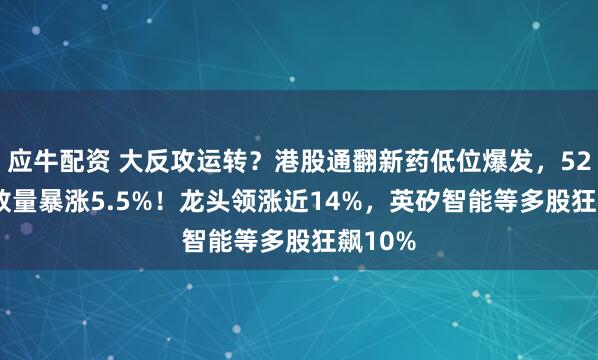 应牛配资 大反攻运转?港股通翻新药低位爆发,520880放量暴涨5.5%!龙头领涨近14%,英矽智能等多股狂飙10%