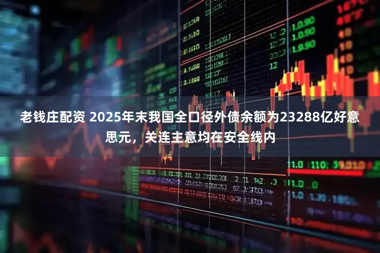 老钱庄配资 2025年末我国全口径外债余额为23288亿好意思元,关连主意均在安全线内