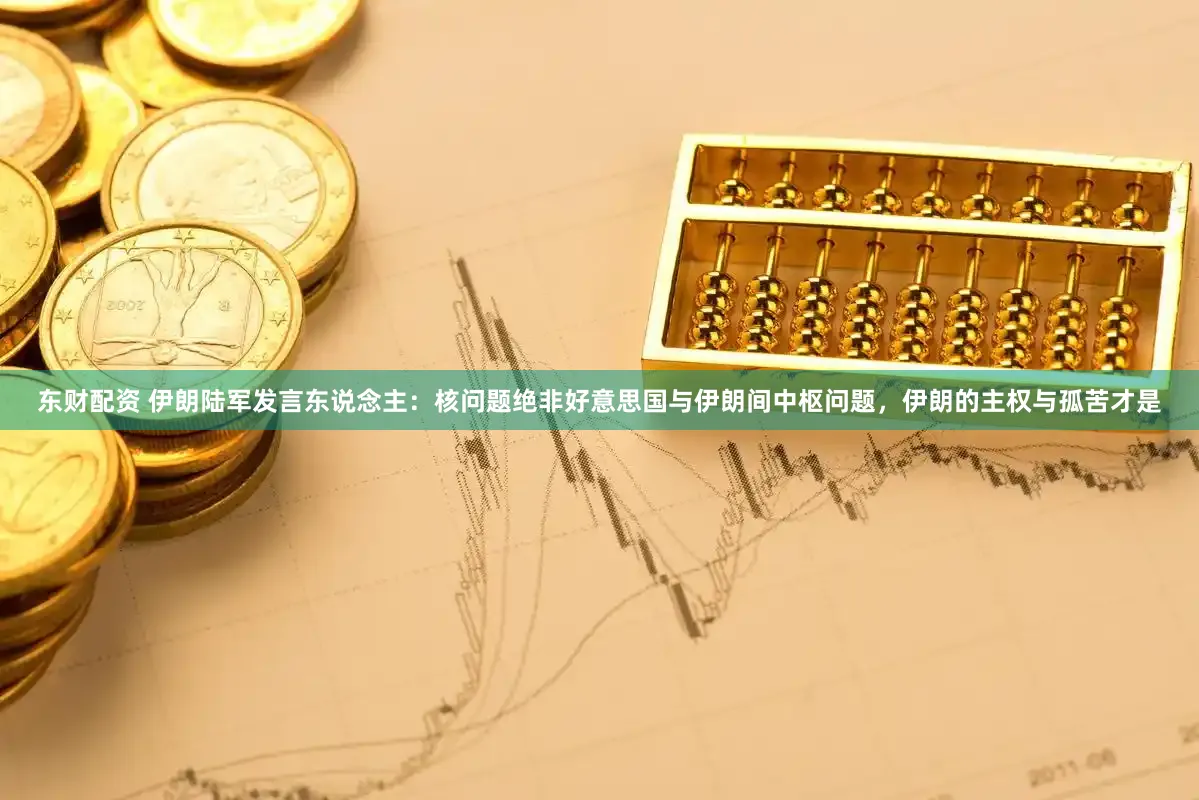 东财配资 伊朗陆军发言东说念主：核问题绝非好意思国与伊朗间中枢问题，伊朗的主权与孤苦才是