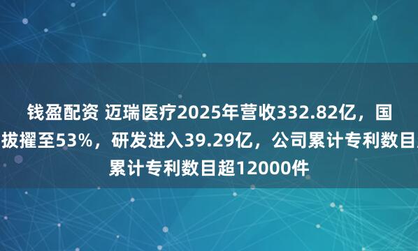 钱盈配资 迈瑞医疗2025年营收332.82亿,国际业务占比拔擢至53%,研发进入39.29亿,公司累计专利数目超12000件
