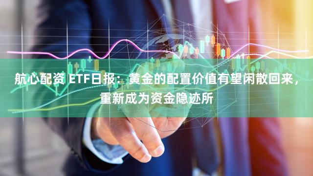 航心配资 ETF日报:黄金的配置价值有望闲散回来,重新成为资金隐迹所