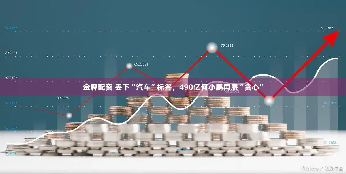 金牌配资 丢下“汽车”标签,490亿何小鹏再展“贪心”