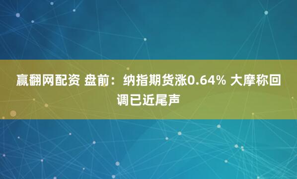 赢翻网配资 盘前:纳指期货涨0.64% 大摩称回调已近尾声