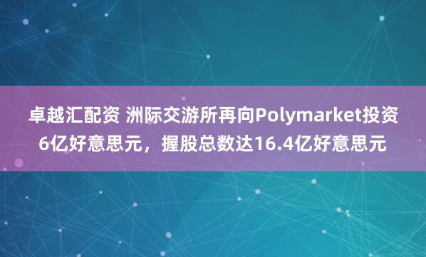 卓越汇配资 洲际交游所再向Polymarket投资6亿好意思元,握股总数达16.4亿好意思元