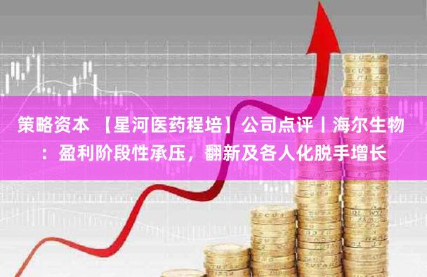 策略资本 【星河医药程培】公司点评丨海尔生物 ：盈利阶段性承压，翻新及各人化脱手增长