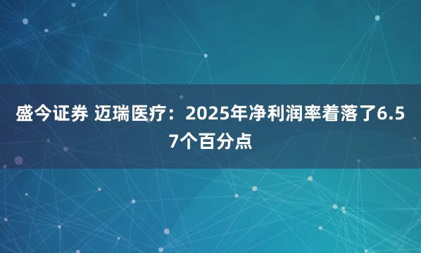 盛今证券 迈瑞医疗：2025年净利润率着落了6.57个百分点