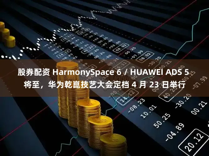 股券配资 HarmonySpace 6 / HUAWEI ADS 5 将至，华为乾崑技艺大会定档 4 月 23 日举行