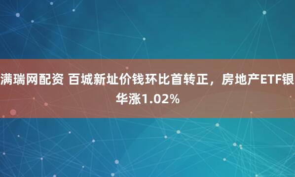 满瑞网配资 百城新址价钱环比首转正，房地产ETF银华涨1.02%
