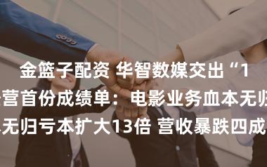 金篮子配资 华智数媒交出“1234”政策经营首份成绩单:电影业务血本无归亏本扩大13倍 营收暴跌四成靠拢退市红线