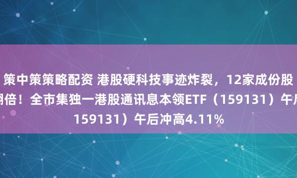 策中策策略配资 港股硬科技事迹炸裂，12家成份股归母净利润翻倍！全市集独一港股通讯息本领ETF（159131）午后冲高4.11%