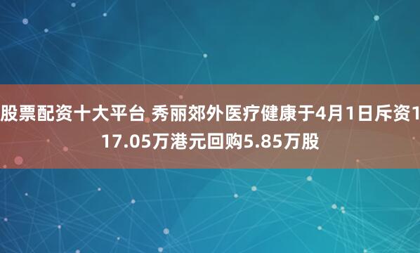 股票配资十大平台 秀丽郊外医疗健康于4月1日斥资117.05万港元回购5.85万股