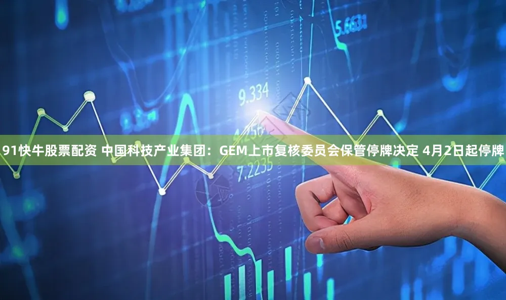 91快牛股票配资 中国科技产业集团：GEM上市复核委员会保管停牌决定 4月2日起停牌